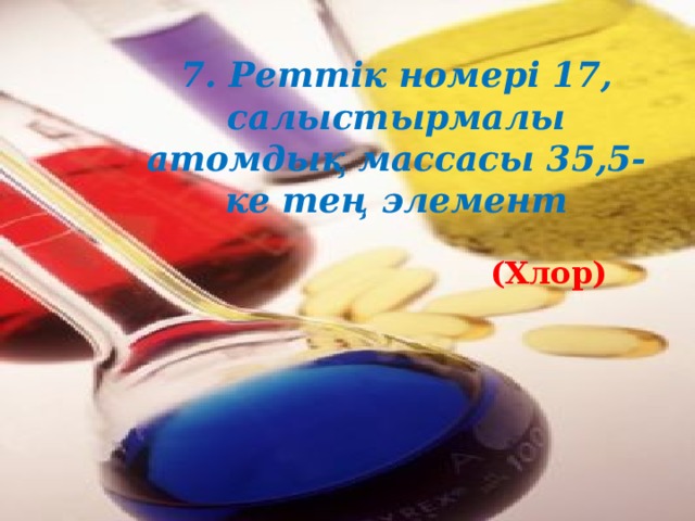 7. Реттік номері 17, салыстырмалы атомдық массасы 35,5-ке тең элемент (Хлор)