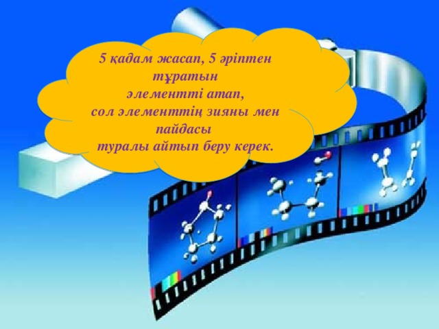 5 қадам жасап, 5 әріптен тұратын  элементті атап, сол элементтің зияны мен пайдасы туралы айтып беру керек.