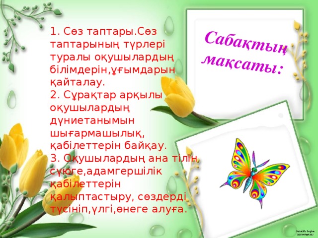 Сабақтың мақсаты: 1. Сөз таптары.Сөз таптарының түрлері туралы оқушылардың   білімдерін,ұғымдарын қайталау.  2. Сұрақтар арқылы оқушылардың дүниетанымын шығармашылық,   қабілеттерін байқау.  3. Оқушылардың ана тілін сүюге,адамгершілік қабілеттерін   қалыптастыру, сөздерді түсініп,үлгі,өнеге алуға.