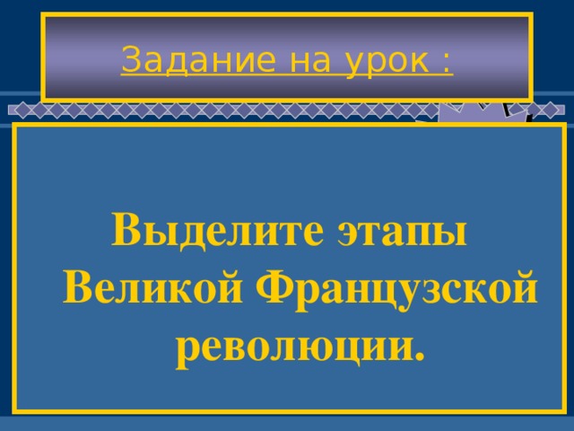 Задание на урок :  Выделите этапы Великой Французской революции.