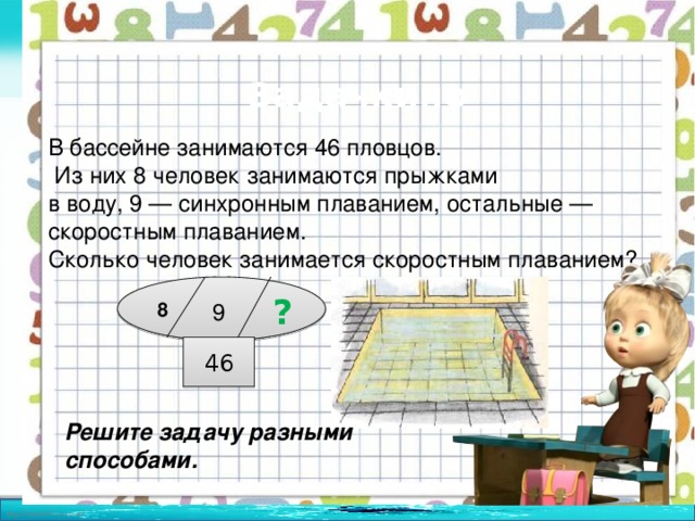 Задачкино В бассейне занимаются 46 пловцов.  Из них 8 человек занимаются прыжками в воду, 9 — синхронным плаванием, остальные — скоростным плаванием. Сколько человек занимается скоростным плаванием? ? 9 8 46 Решите задачу разными способами.