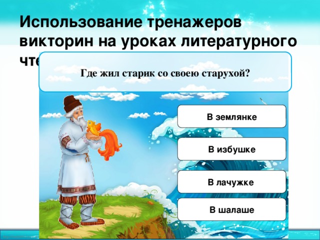 Использование тренажеров викторин на уроках литературного чтения Где жил старик со своею старухой? В землянке В избушке В лачужке  В шалаше