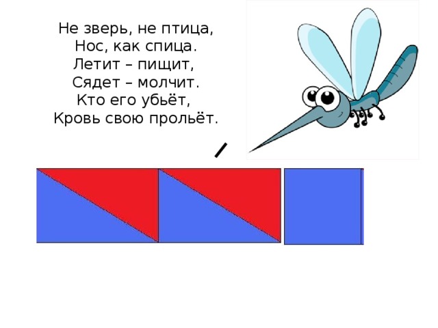 Не зверь, не птица, Нос, как спица. Летит – пищит, Сядет – молчит. Кто его убьёт, Кровь свою прольёт.