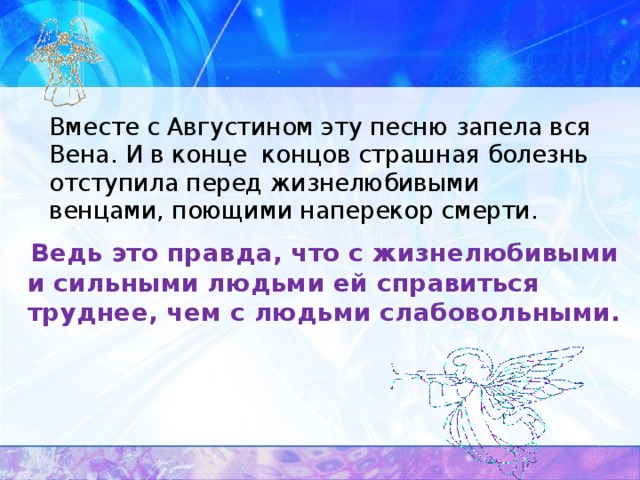 Вместе с Августином эту песню запела вся Вена. И в конце концов страшная болезнь отступила перед жизнелюбивыми венцами, поющими наперекор смерти.  Ведь это правда, что с жизнелюбивыми и сильными людьми ей справиться труднее, чем с людьми слабовольными.