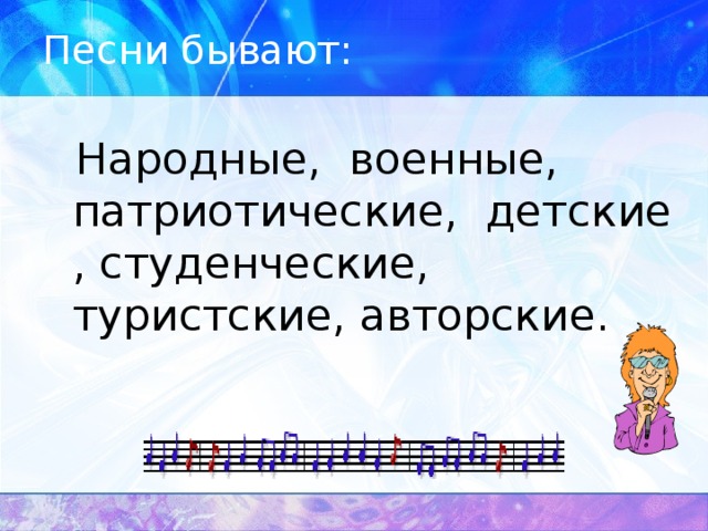 Песни бывают:  Народные, военные, патриотические, детские , студенческие, туристские, авторские.