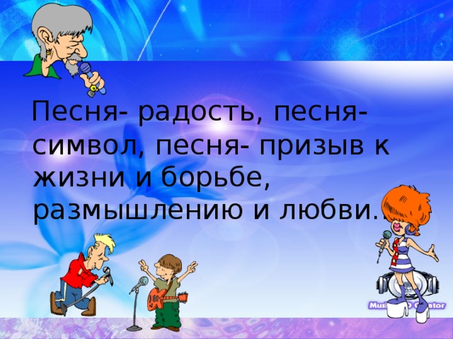 Песня- радость, песня- символ, песня- призыв к жизни и борьбе, размышлению и любви…