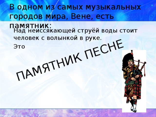 ПАМЯТНИК ПЕСНЕ В одном из самых музыкальных городов мира, Вене, есть памятник:  Над неиссякающей струёй воды стоит человек с волынкой в руке.  Это