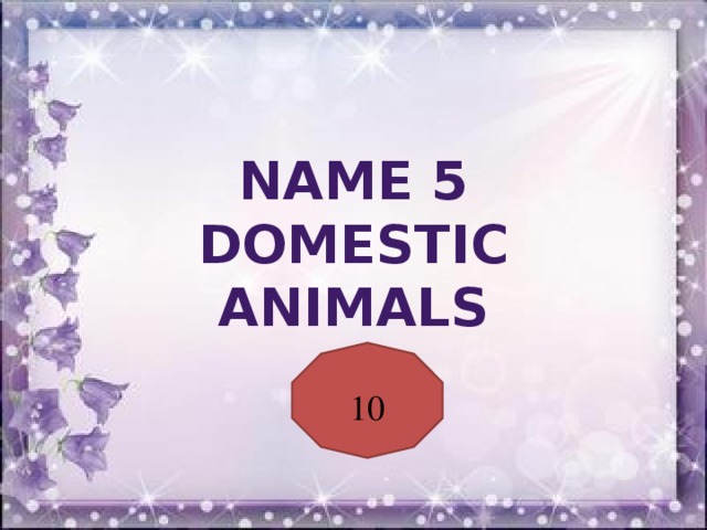 Name 5 domestic animals 10