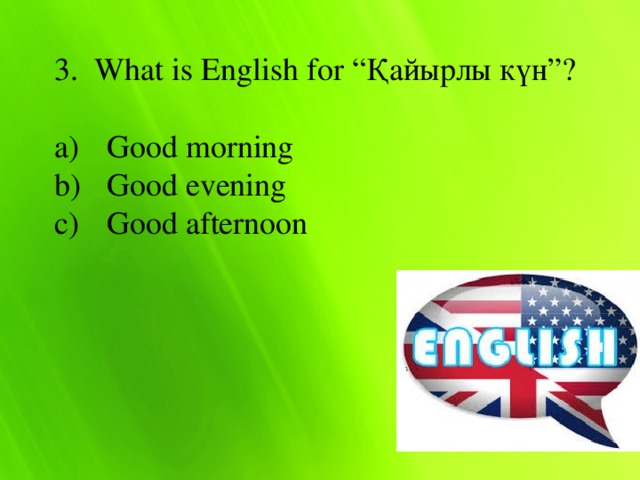 3. What is English for “Қайырлы күн”?