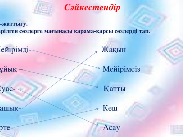 Сәйкестендір 25-жаттығу. Берілген сөздерге мағынасы қарама-қарсы сөздерді тап. Мейірімді-  Жақын                                     Сұйық – Мейірімсіз Жуас-       Қатты                                          Қашық- Кеш Ерте- Асау