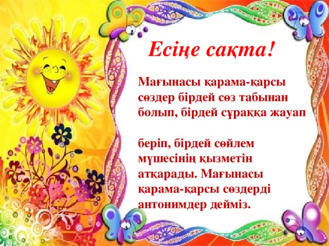 Есіңе сақта!           Мағынасы қарама-қарсы  сөздер бірдей сөз табынан  болып, бірдей сұраққа жауап  беріп, бірдей сөйлем  мүшесінің қызметін  атқарады. Мағынасы  қарама-қарсы сөздерді  антонимдер дейміз.