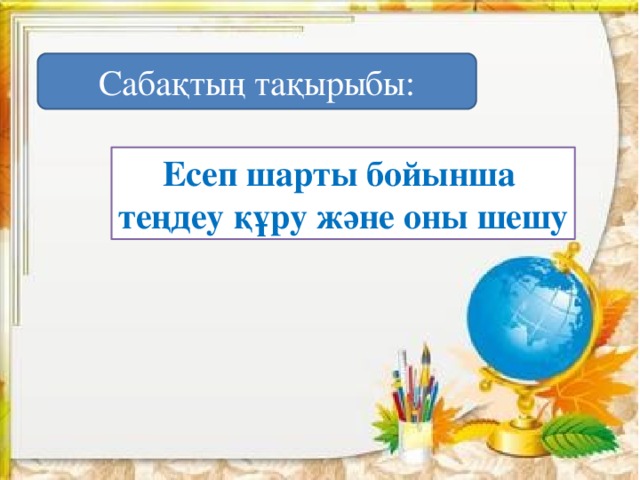 Сабақтың тақырыбы: Есеп шарты бойынша теңдеу құру және оны шешу