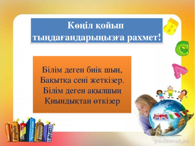 Көңіл қойып тыңдағандарыңызға рахмет! Білім деген биік шың, Бақытқа сені жеткізер. Білім деген ақылшың Қиындықтан өткізер