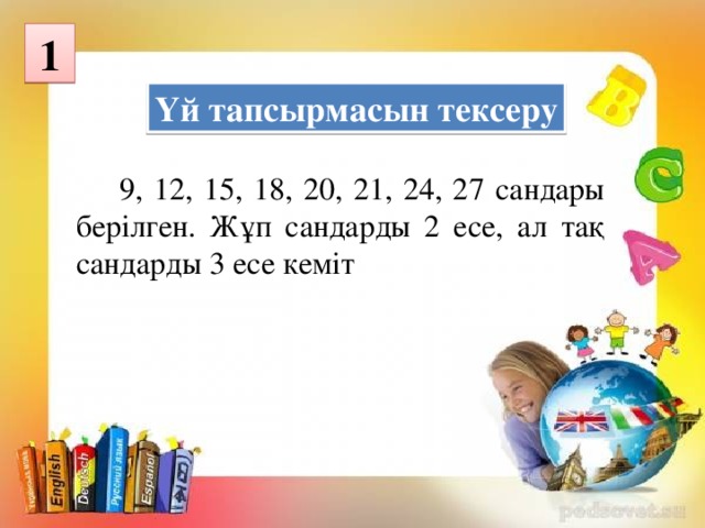 1 Үй тапсырмасын тексеру  9, 12, 15, 18, 20, 21, 24, 27 сандары берілген. Жұп сандарды 2 есе, ал тақ сандарды 3 есе кеміт