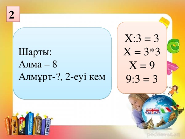 2 Х:3 = 3 Х = 3*3 Х = 9 9:3 = 3 Шарты: Алма – 8 Алмұрт-?, 2-еуі кем