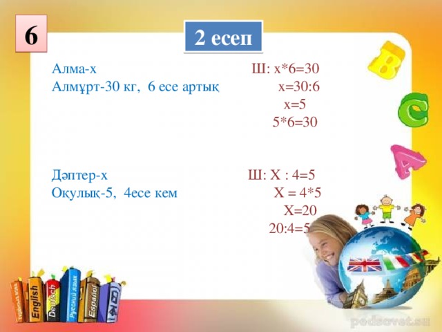 6  2 есеп Алма-х  Ш: х*6=30 Алмұрт-30 кг, 6 есе артық  х=30:6  х=5  5*6=30 Дәптер-х  Ш: Х : 4=5 Оқулық-5, 4есе кем  Х = 4*5  Х=20  20:4=5