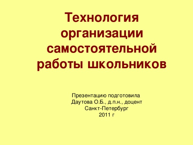 Технология организации самостоятельной работы школьников Презентацию подготовила Даутова О.Б., д.п.н., доцент Санкт-Петербург 2011 г