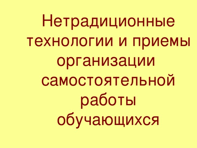 Нетрадиционные  технологии и приемы организации  самостоятельной работы  обучающихся