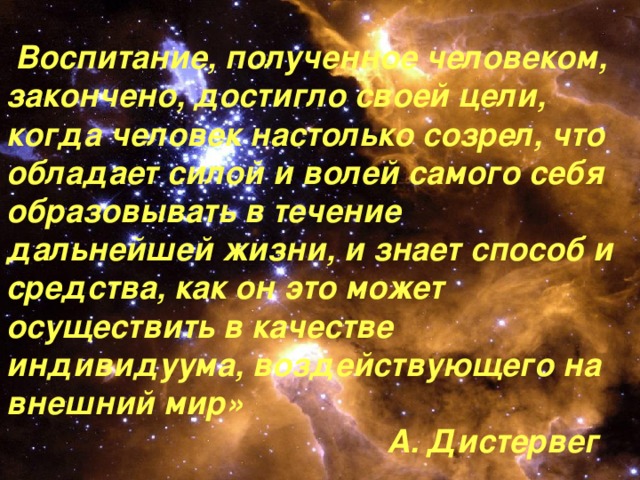 « Воспитание, полученное человеком, закончено, достигло своей цели, когда человек настолько созрел, что обладает силой и волей самого себя образовывать в течение дальнейшей жизни, и знает способ и средства, как он это может осуществить в качестве индивидуума, воздействующего на внешний мир»  А. Дистервег