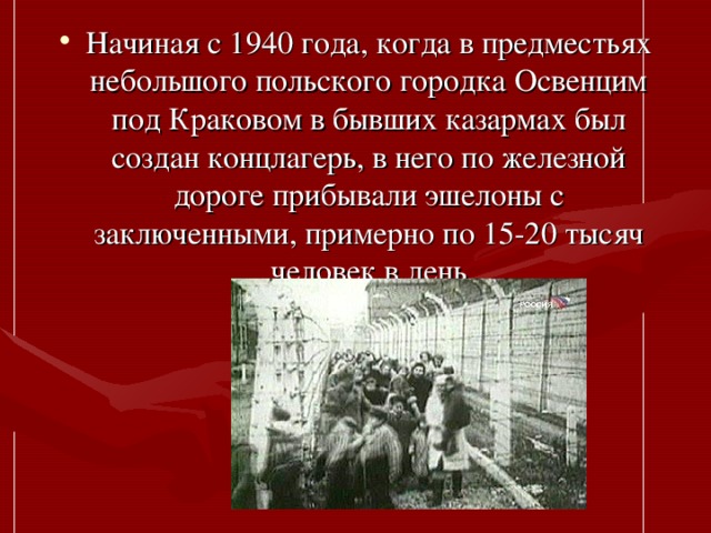 Начиная с 1940 года, когда в предместьях небольшого польского городка Освенцим под Краковом в бывших казармах был создан концлагерь, в него по железной дороге прибывали эшелоны с заключенными, примерно по 15-20 тысяч человек в день
