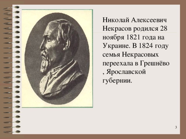 Николай Алексеевич Некрасов родился 28 ноября 1821 года на Украине . В 1824 году семья Некрасовых переехала в Грешнёво , Ярославской  губернии .