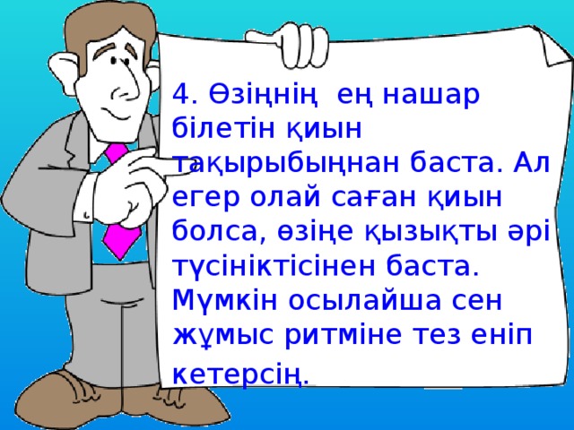 4. Өзіңнің ең нашар білетін қиын тақырыбыңнан баста. Ал егер олай саған қиын болса, өзіңе қызықты әрі түсініктісінен баста. Мүмкін осылайша сен жұмыс ритміне тез еніп кетерсің.  