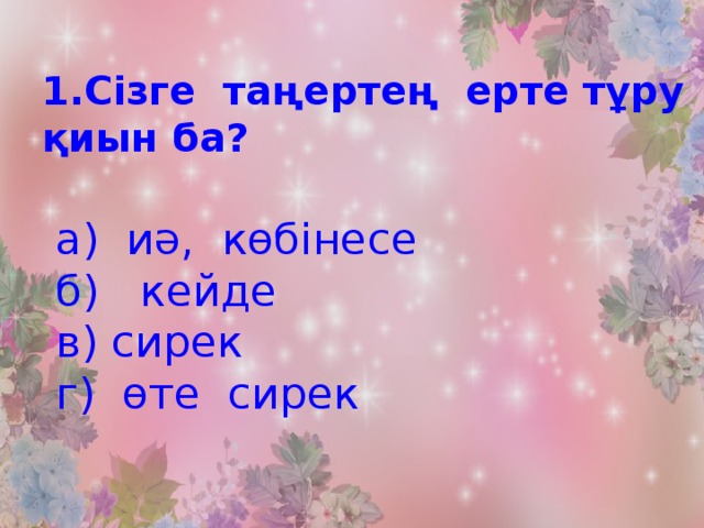 1.Сізге таңертең ерте тұру қиын ба?   а) иә, көбінесе  б) кейде  в) сирек  г) өте сирек