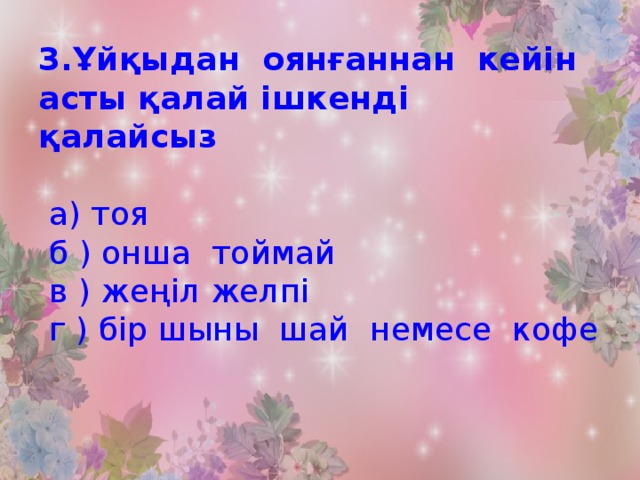 3.Ұйқыдан оянғаннан кейін асты қалай ішкенді қалайсыз     а) тоя  б ) онша тоймай  в ) жеңіл желпі  г ) бір шыны шай немесе кофе