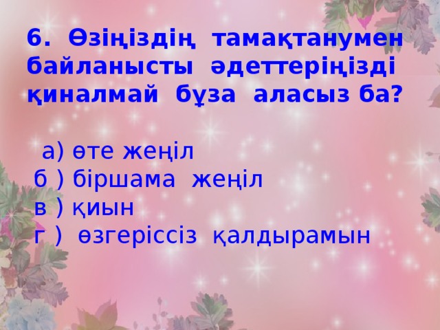 6. Өзіңіздің тамақтанумен байланысты әдеттеріңізді қиналмай бұза аласыз ба?   а) өте жеңіл  б ) біршама жеңіл  в ) қиын  г ) өзгеріссіз қалдырамын