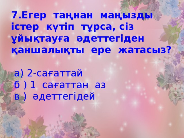 7.Егер таңнан маңызды істер күтіп тұрса, сіз ұйықтауға әдеттегіден қаншалықты ере жатасыз?   а) 2-сағаттай  б ) 1 сағаттан аз  в ) әдеттегідей