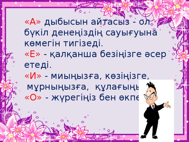 «А» дыбысын айтасыз - ол бүкіл денеңіздің сауығуына көмегін тигізеді.  «Е» - қалқанша безіңізге әсер етеді.  «И» - миыңызға, көзіңізге,  мұрныңызға, құлағыңызға.  «О» - жүрегіңіз бен өкпеңізге.