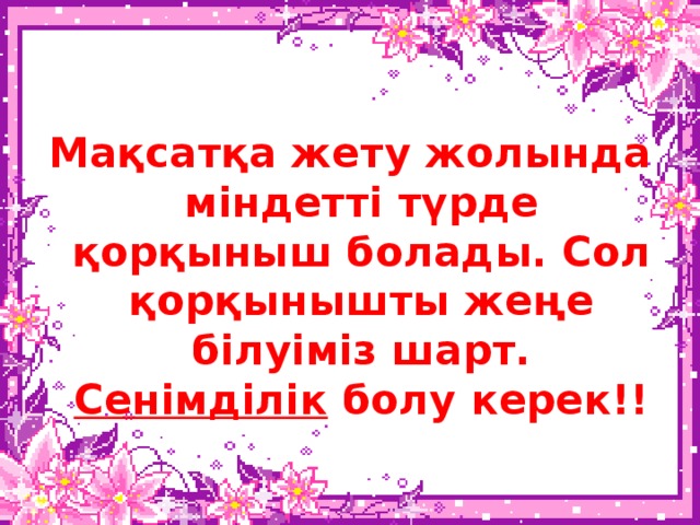 Мақсатқа жету жолында міндетті түрде қорқыныш болады. Сол қорқынышты жеңе білуіміз шарт. Сенімділік болу керек!!