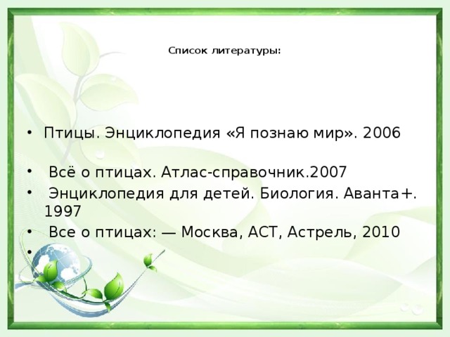 Список литературы:   Птицы. Энциклопедия «Я познаю мир». 2006  Всё о птицах. Атлас-справочник.2007  Энциклопедия для детей. Биология. Аванта+. 1997  Все о птицах: — Москва, АСТ, Астрель, 2010