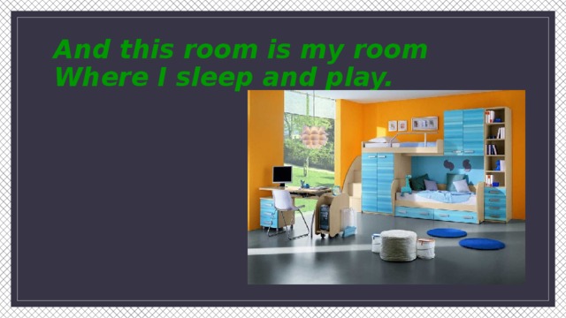 And this room is my room  Where I sleep and play.