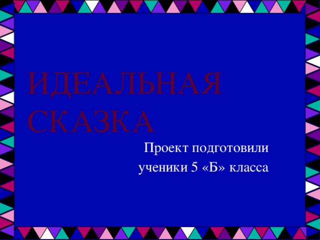 ИДЕАЛЬНАЯ СКАЗКА Проект подготовили  ученики 5 «Б» класса