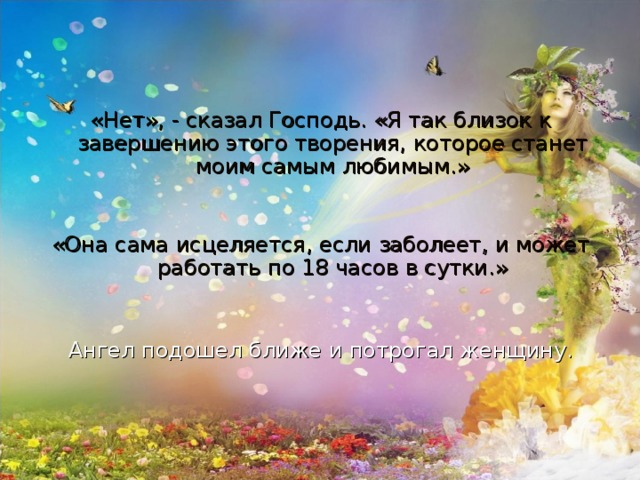 «Нет», - сказал Господь. «Я так близок к завершению этого творения, которое станет моим самым любимым.» «Она сама исцеляется, если заболеет, и может работать по 18 часов в сутки.» Ангел подошел ближе и потрогал женщину.