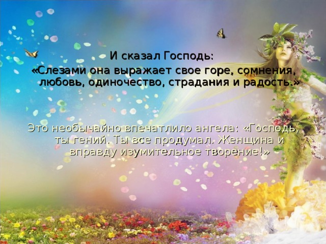 И сказал Господь: «Слезами она выражает свое горе, сомнения, любовь, одиночество, страдания и радость.» Это необычайно впечатлило ангела: «Господь, ты гений. Ты все продумал. Женщина и вправду изумительное творение!»