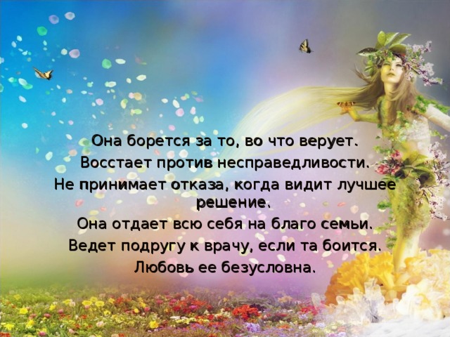 Она борется за то, во что верует. Восстает против несправедливости. Не принимает отказа, когда видит лучшее решение. Она отдает всю себя на благо семьи. Ведет подругу к врачу, если та боится. Любовь ее безусловна.