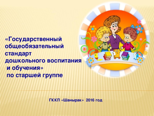 «Государственный общеобязательный стандарт  дошкольного воспитания  и обучения»  по старшей группе  ГККП «Шанырак» 2016 год