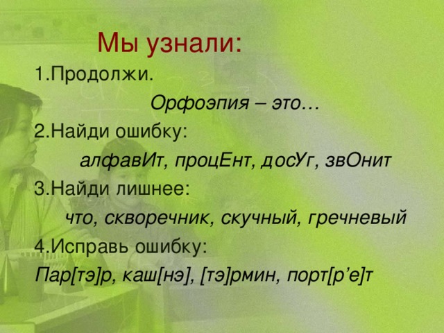 Мы узнали: 1.Продолжи. Орфоэпия – это… 2.Найди ошибку: алфавИт, процЕнт, досУг, звОнит 3.Найди лишнее: что, скворечник, скучный, гречневый 4.Исправь ошибку: Пар[тэ]р, каш[нэ], [тэ]рмин, порт[р’е]т