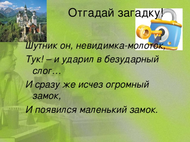 Отгадай загадку! Шутник он, невидимка-молоток, Тук! – и ударил в безударный слог… И сразу же исчез огромный замок, И появился маленький замок.