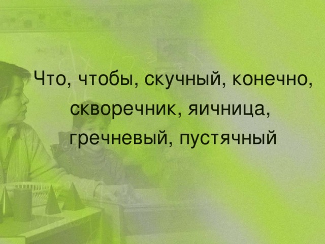 Что, чтобы, скучный, конечно, скворечник, яичница, гречневый, пустячный