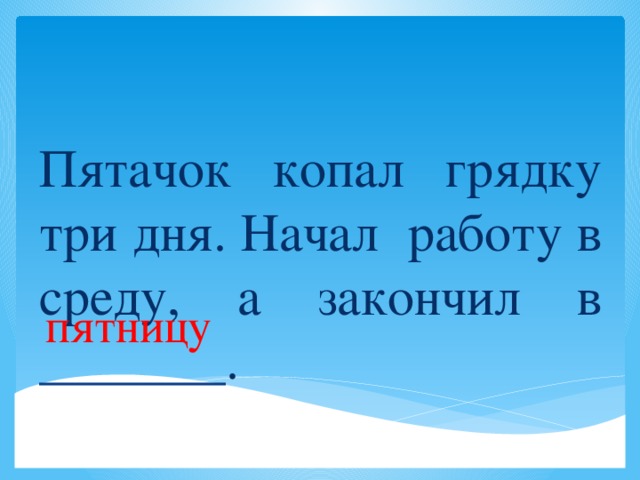 Пятачок копал грядку три дня. Начал работу в среду, а закончил в _______ . пятницу