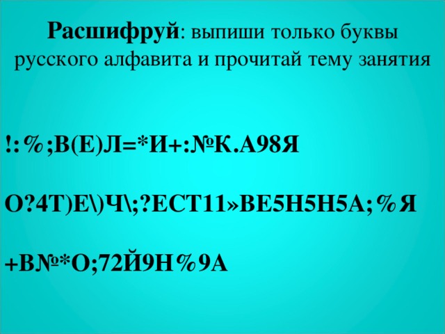 Расшифруй : выпиши только буквы русского алфавита и прочитай тему занятия !:%;В(Е)Л=*И+:№К.А98Я   О?4Т)Е\)Ч\;?ЕСТ11»ВЕ5Н5Н5А;%Я   +В№*О;72Й9Н%9А