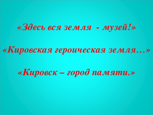 «Здесь вся земля - музей!»   «Кировская героическая земля…»   «Кировск – город памяти.»