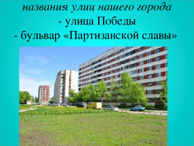 названия улиц нашего города  - улица Победы  - бульвар «Партизанской славы»