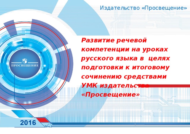 Издательство «Просвещение» Развитие речевой компетенции на уроках русского языка в целях подготовки к итоговому сочинению средствами УМК издательства «Просвещение»