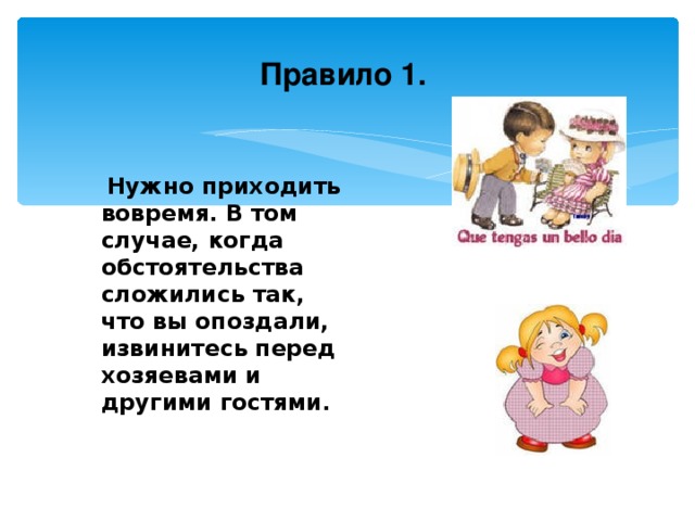 Правило 1.   Нужно приходить вовремя. В том случае, когда обстоятельства сложились так, что вы опоздали, извинитесь перед хозяевами и другими гостями.