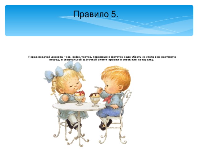 Правило 5. Перед подачей десерта – чая, кофе, тортов, пирожных и фруктов надо убрать со стола всю ненужную посуду, и специальной щёточкой смести крошки в совок или на тарелку.