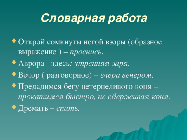 Словарная работа Открой сомкнуты негой взоры (образное выражение ) – проснись. Аврора - здесь : утренняя заря. Вечор ( разговорное) – вчера вечером. Предадимся бегу нетерпеливого коня – прокатимся быстро, не сдерживая коня. Дремать – спать.